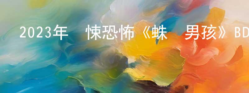 柴振宇的動漫綜藝大全,2023年驚悚恐怖《蛛網男孩》BD中英雙字迅雷下載_深夜電影